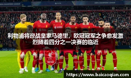 利物浦将迎战皇家马德里，欧冠冠军之争愈发激烈随着四分之一决赛的临近