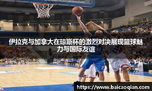 伊拉克与加拿大在琼斯杯的激烈对决展现篮球魅力与国际友谊