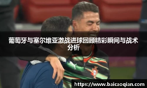 葡萄牙与塞尔维亚激战进球回顾精彩瞬间与战术分析