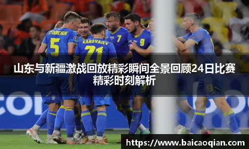 山东与新疆激战回放精彩瞬间全景回顾24日比赛精彩时刻解析