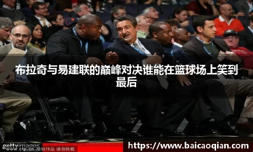 布拉奇与易建联的巅峰对决谁能在篮球场上笑到最后